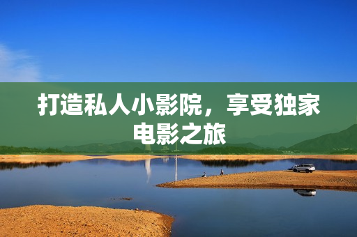 打造私人小影院，享受独家电影之旅
