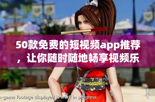 50款免费的短视频app推荐，让你随时随地畅享视频乐趣