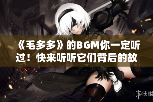 《毛多多》的BGM你一定听过！快来听听它们背后的故事