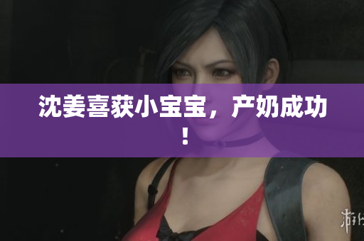 沈姜喜获小宝宝，产奶成功！