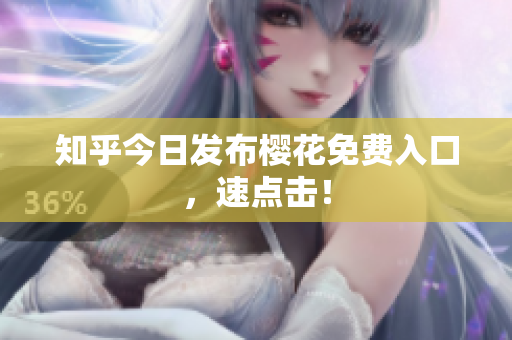 知乎今日发布樱花免费入口，速点击！