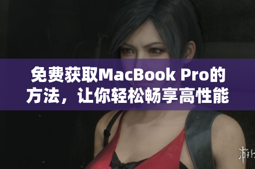 免费获取MacBook Pro的方法，让你轻松畅享高性能电脑