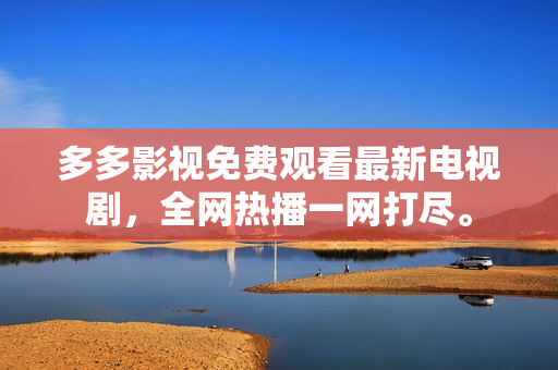 多多影视免费观看最新电视剧，全网热播一网打尽。