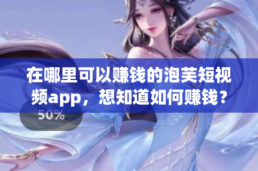 在哪里可以赚钱的泡芙短视频app，想知道如何赚钱？