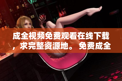 成全视频免费观看在线下载，求完整资源地。 免费成全视频在线观看和下载