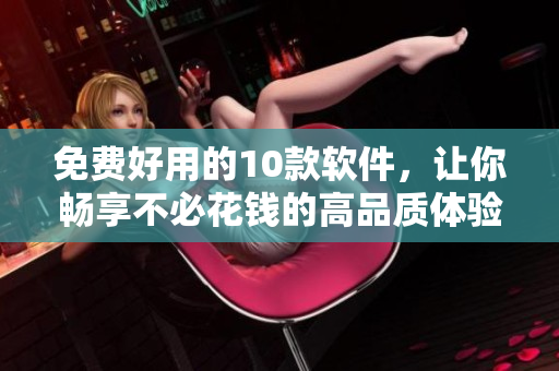 免费好用的10款软件，让你畅享不必花钱的高品质体验