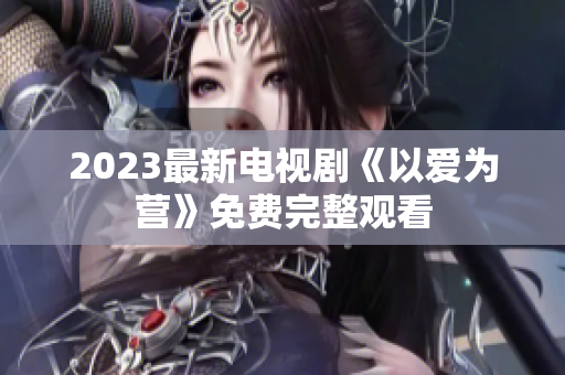 2023最新电视剧《以爱为营》免费完整观看