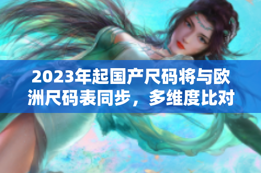2023年起国产尺码将与欧洲尺码表同步，多维度比对衣服尺码，避免选错码。