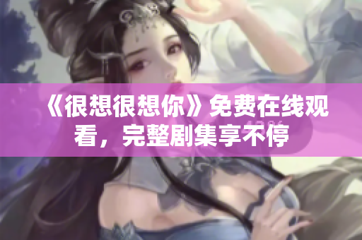 《很想很想你》免费在线观看，完整剧集享不停