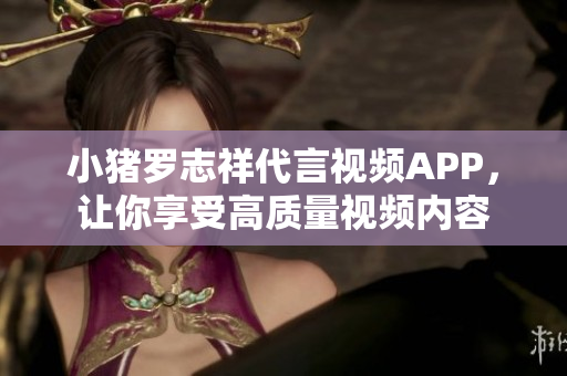 小猪罗志祥代言视频APP，让你享受高质量视频内容