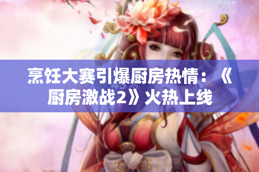 烹饪大赛引爆厨房热情：《厨房激战2》火热上线