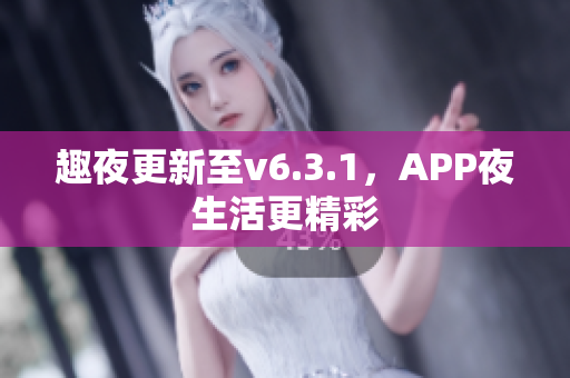 趣夜更新至v6.3.1，APP夜生活更精彩