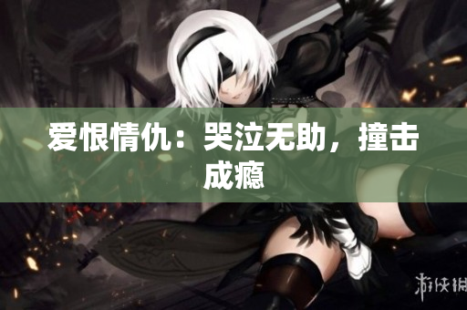 爱恨情仇：哭泣无助，撞击成瘾