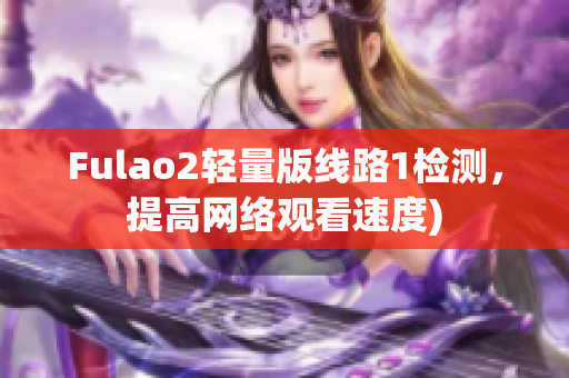 Fulao2轻量版线路1检测，提高网络观看速度)