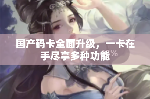 国产码卡全面升级，一卡在手尽享多种功能