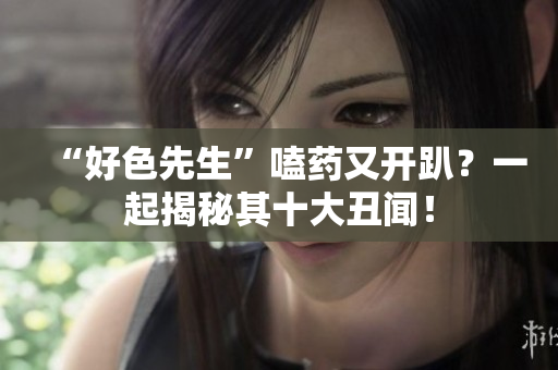 “好色先生”嗑药又开趴？一起揭秘其十大丑闻！