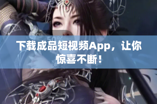 下载成品短视频App，让你惊喜不断！