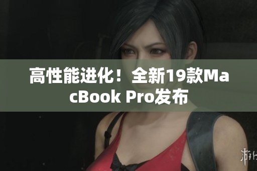 高性能进化！全新19款MacBook Pro发布