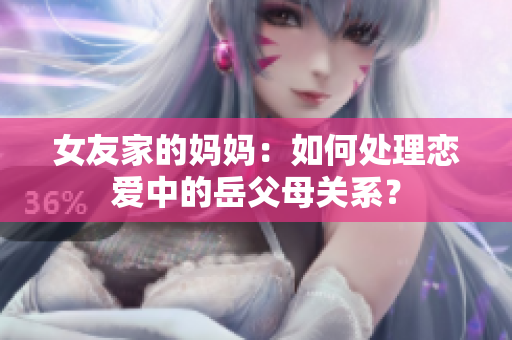 女友家的妈妈：如何处理恋爱中的岳父母关系？
