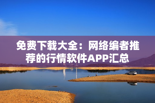 免费下载大全：网络编者推荐的行情软件APP汇总