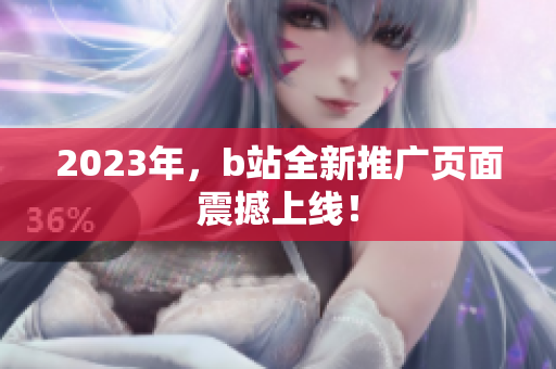 2023年，b站全新推广页面震撼上线！
