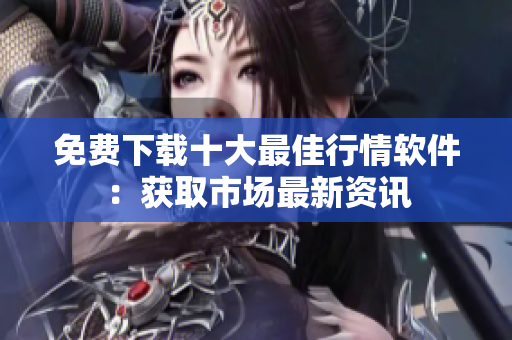 免费下载十大最佳行情软件：获取市场最新资讯