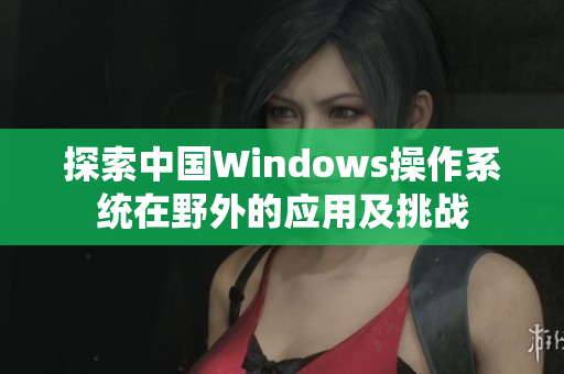 探索中国Windows操作系统在野外的应用及挑战