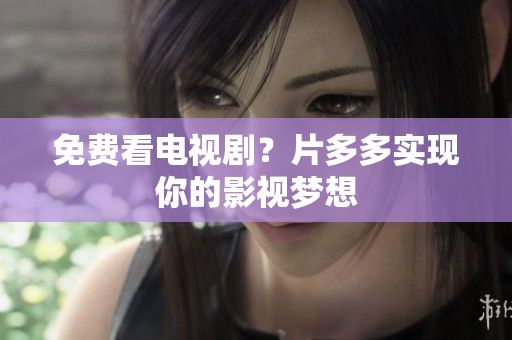 免费看电视剧？片多多实现你的影视梦想