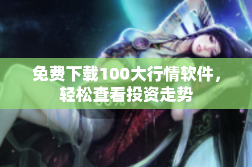 免费下载100大行情软件，轻松查看投资走势