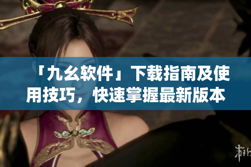 「九幺软件」下载指南及使用技巧，快速掌握最新版本！)