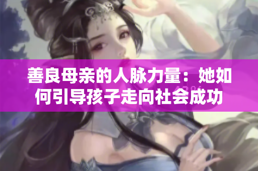 善良母亲的人脉力量：她如何引导孩子走向社会成功