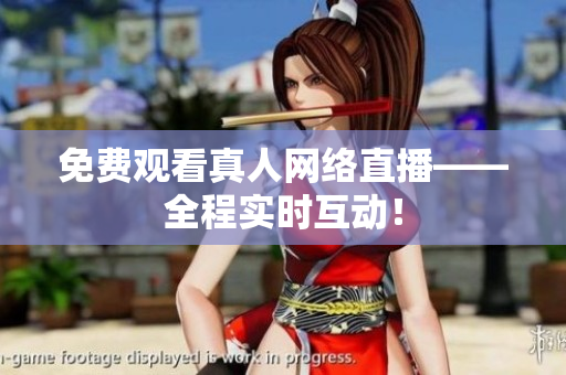 免费观看真人网络直播——全程实时互动！