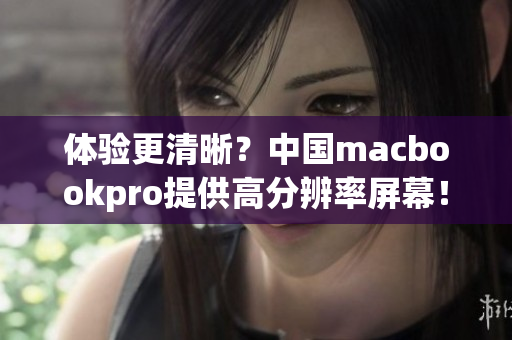 体验更清晰？中国macbookpro提供高分辨率屏幕！