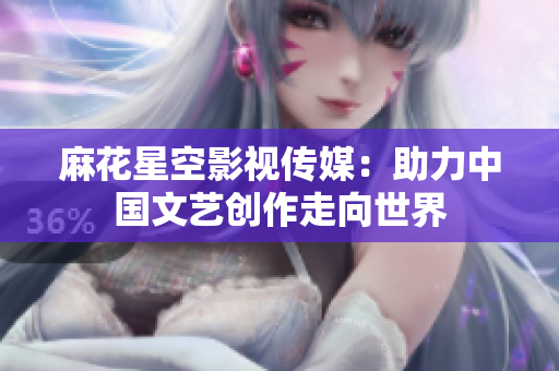 麻花星空影视传媒：助力中国文艺创作走向世界
