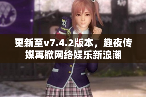 更新至v7.4.2版本，趣夜传媒再掀网络娱乐新浪潮