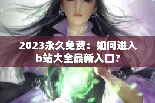 2023永久免费：如何进入b站大全最新入口？