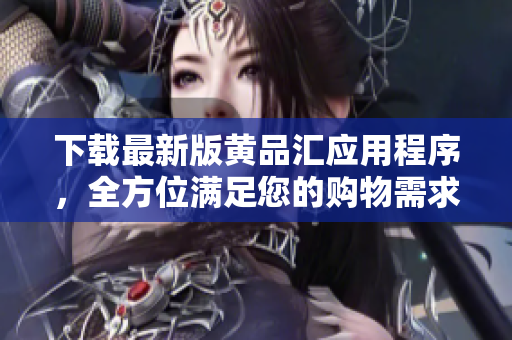 下载最新版黄品汇应用程序，全方位满足您的购物需求