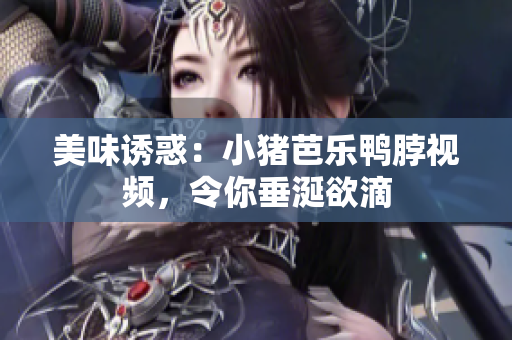 美味诱惑：小猪芭乐鸭脖视频，令你垂涎欲滴