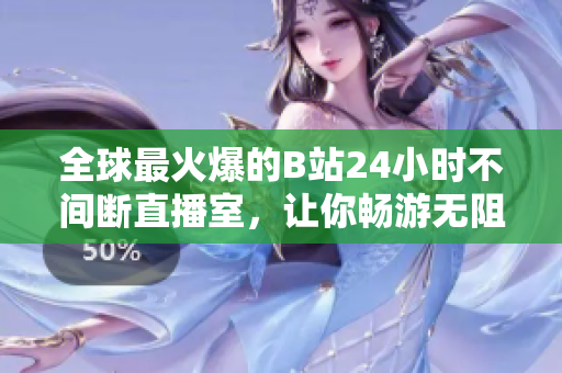 全球最火爆的B站24小时不间断直播室，让你畅游无阻！