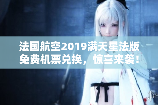 法国航空2019满天星法版免费机票兑换，惊喜来袭！