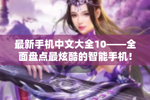 最新手机中文大全10——全面盘点最炫酷的智能手机！