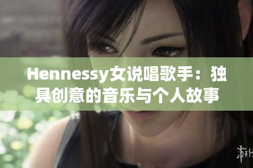 Hennessy女说唱歌手：独具创意的音乐与个人故事