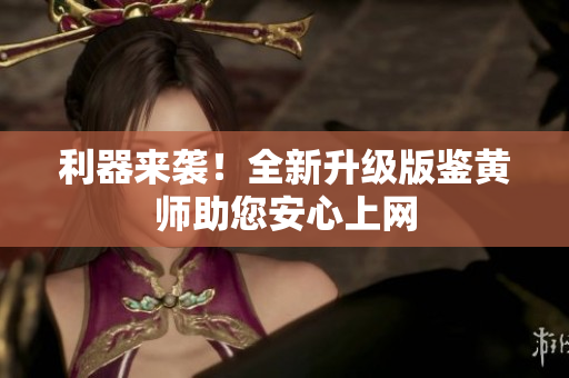 利器来袭！全新升级版鉴黄师助您安心上网