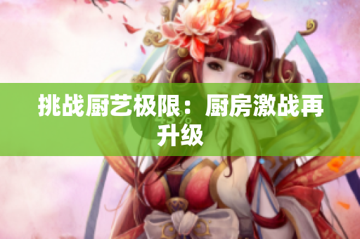 挑战厨艺极限：厨房激战再升级