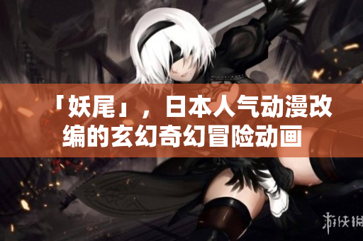 「妖尾」，日本人气动漫改编的玄幻奇幻冒险动画
