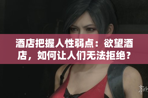 酒店把握人性弱点：欲望酒店，如何让人们无法拒绝？
