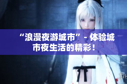 “浪漫夜游城市”- 体验城市夜生活的精彩！