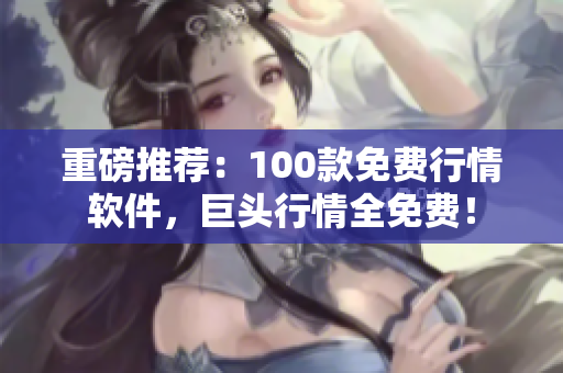 重磅推荐：100款免费行情软件，巨头行情全免费！