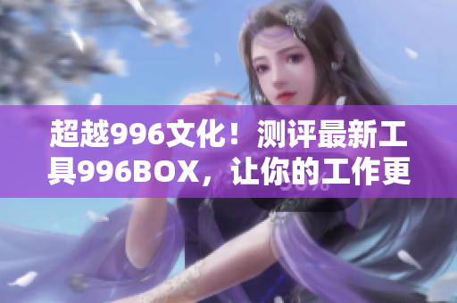 超越996文化！测评最新工具996BOX，让你的工作更高效