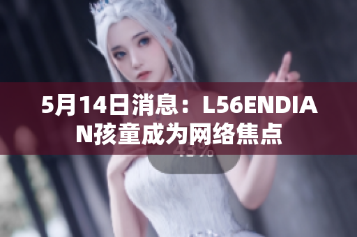 5月14日消息：L56ENDIAN孩童成为网络焦点